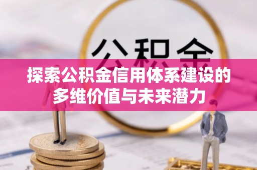 谯城探索公积金信用体系建设的多维价值与未来潜力