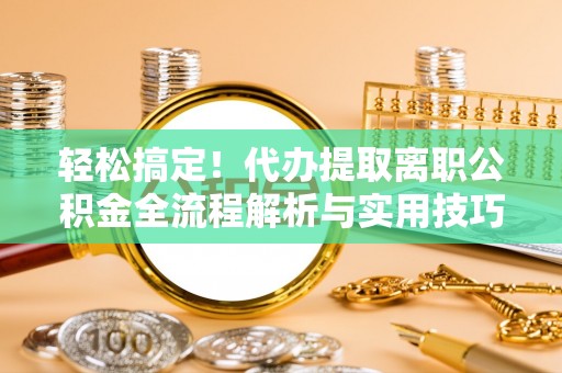 谯城轻松搞定！代办提取离职公积金全流程解析与实用技巧