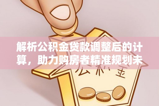 谯城解析公积金贷款调整后的计算，助力购房者精准规划未来