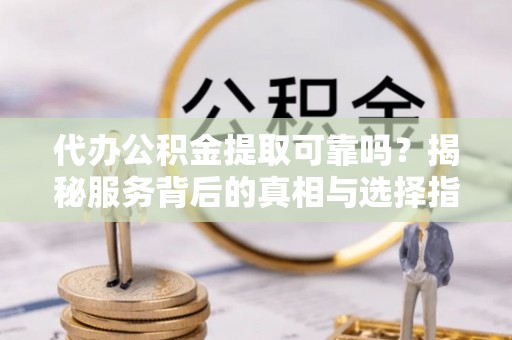 谯城代办公积金提取可靠吗？揭秘服务背后的真相与选择指南