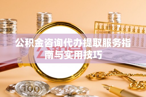 谯城公积金咨询代办提取服务指南与实用技巧