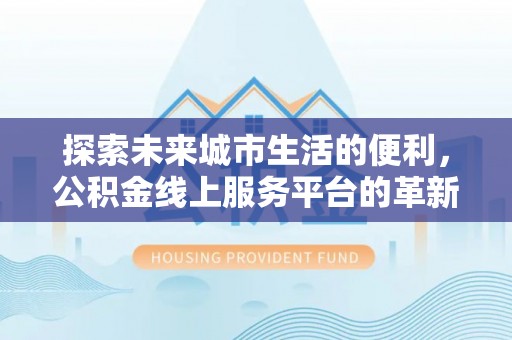 谯城探索未来城市生活的便利，公积金线上服务平台的革新与机遇