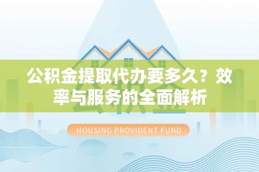 谯城公积金提取代办要多久？效率与服务的全面解析