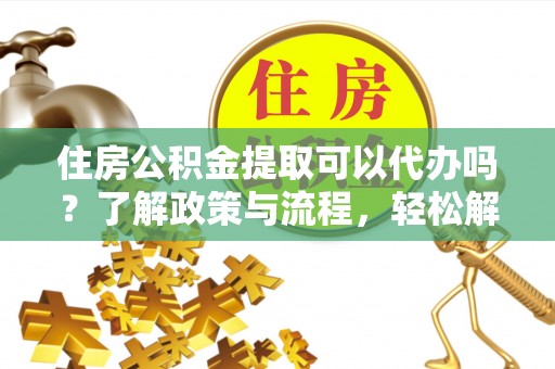 谯城住房公积金提取可以代办吗？了解政策与流程，轻松解决你的疑问