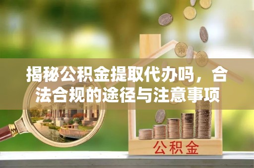 谯城揭秘公积金提取代办吗，合法合规的途径与注意事项