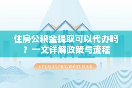 谯城住房公积金提取可以代办吗？一文详解政策与流程