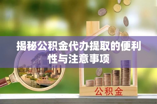 谯城揭秘公积金代办提取的便利性与注意事项
