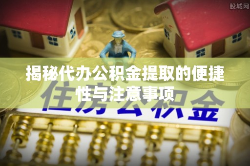 谯城揭秘代办公积金提取的便捷性与注意事项