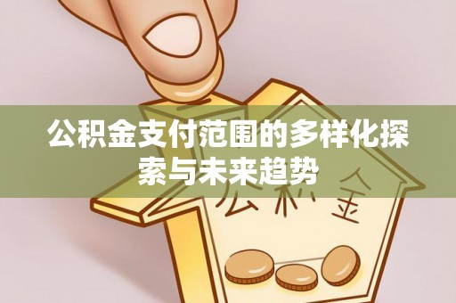 谯城公积金支付范围的多样化探索与未来趋势