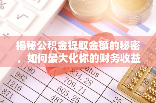 谯城揭秘公积金提取金额的秘密，如何最大化你的财务收益