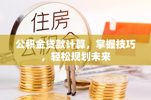 谯城公积金贷款计算，掌握技巧，轻松规划未来