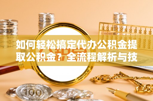谯城如何轻松搞定代办公积金提取公积金？全流程解析与技巧分享