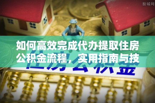 谯城如何高效完成代办提取住房公积金流程，实用指南与技巧