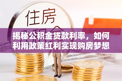 谯城揭秘公积金贷款利率，如何利用政策红利实现购房梦想？