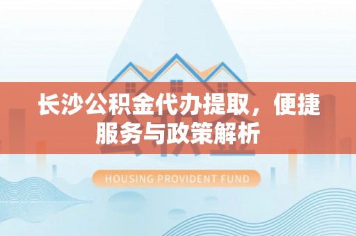 谯城长沙公积金代办提取，便捷服务与政策解析