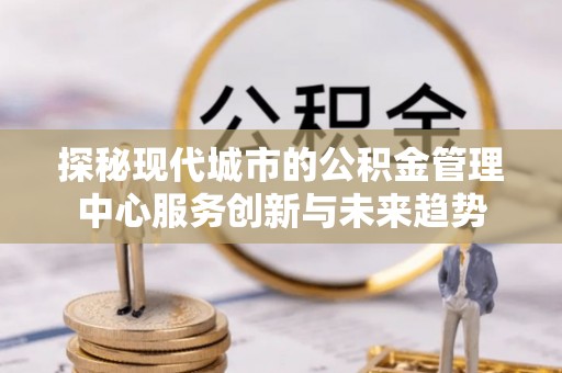 谯城探秘现代城市的公积金管理中心服务创新与未来趋势
