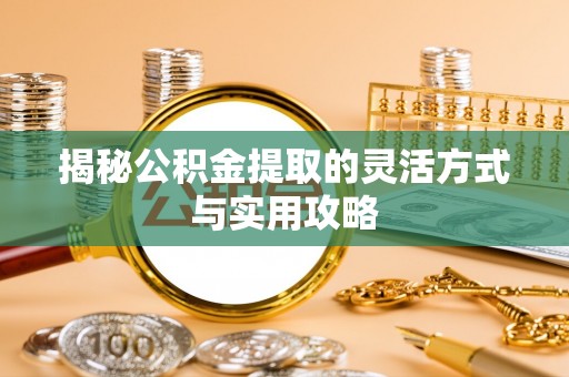 谯城揭秘公积金提取的灵活方式与实用攻略