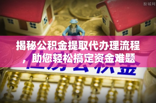 谯城揭秘公积金提取代办理流程，助您轻松搞定资金难题