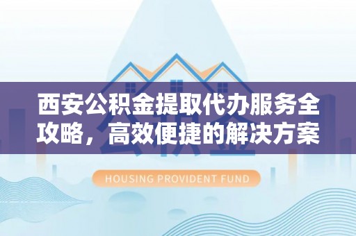 谯城西安公积金提取代办服务全攻略，高效便捷的解决方案