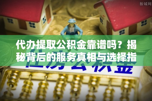 谯城代办提取公积金靠谱吗？揭秘背后的服务真相与选择指南