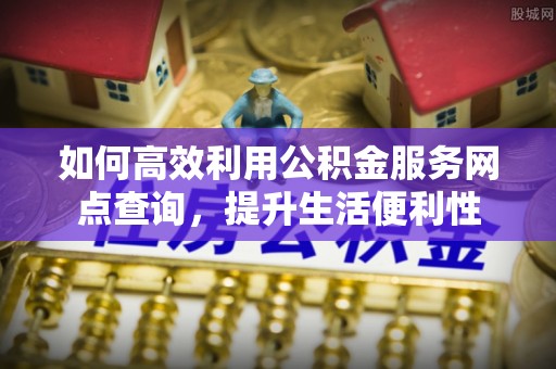 谯城如何高效利用公积金服务网点查询，提升生活便利性