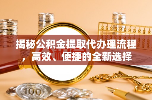 谯城揭秘公积金提取代办理流程，高效、便捷的全新选择