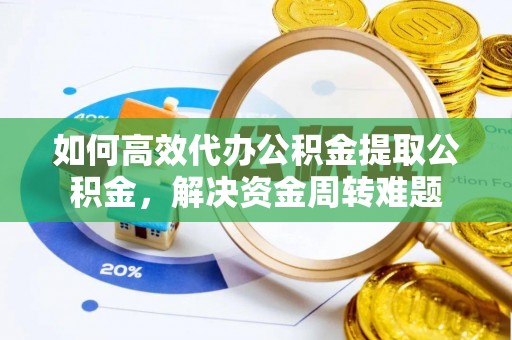 谯城如何高效代办公积金提取公积金，解决资金周转难题