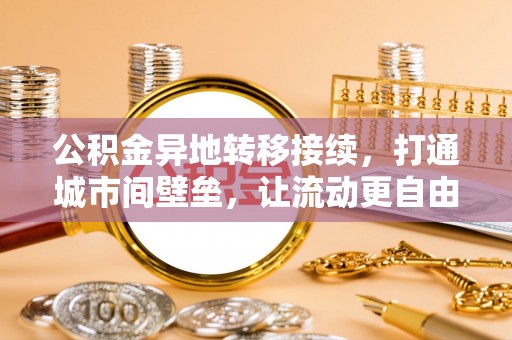 谯城公积金异地转移接续，打通城市间壁垒，让流动更自由