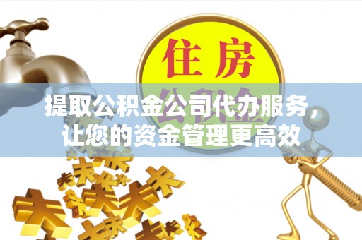 谯城提取公积金公司代办服务，让您的资金管理更高效