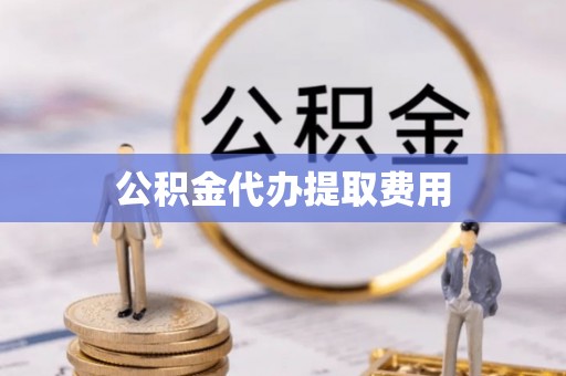 谯城公积金代办提取费用