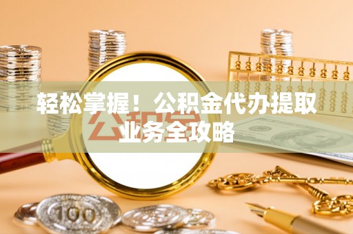 谯城轻松掌握！公积金代办提取业务全攻略