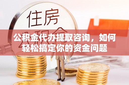 谯城公积金代办提取咨询，如何轻松搞定你的资金问题