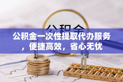 谯城公积金一次性提取代办服务，便捷高效，省心无忧