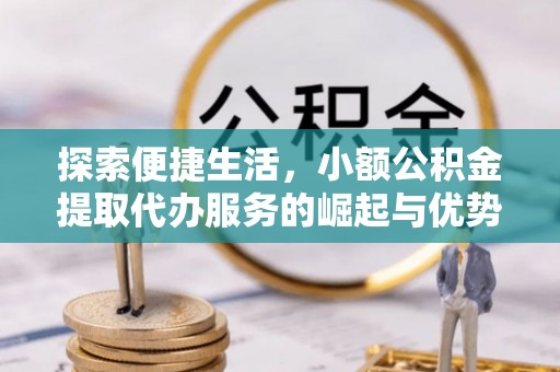 谯城探索便捷生活，小额公积金提取代办服务的崛起与优势