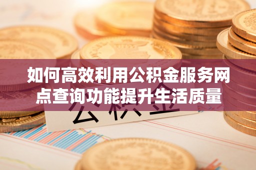 谯城如何高效利用公积金服务网点查询功能提升生活质量