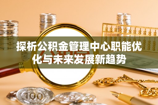 谯城探析公积金管理中心职能优化与未来发展新趋势