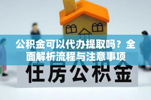 谯城公积金可以代办提取吗？全面解析流程与注意事项