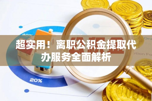 谯城超实用！离职公积金提取代办服务全面解析