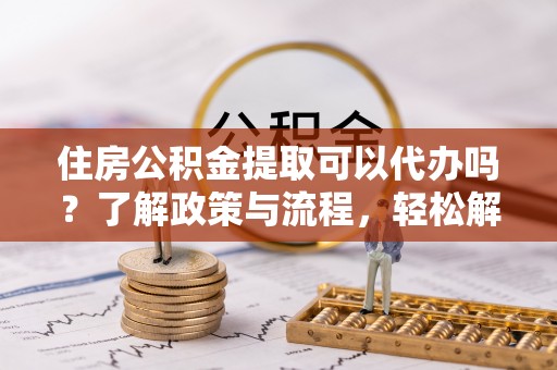 谯城住房公积金提取可以代办吗？了解政策与流程，轻松解决疑问