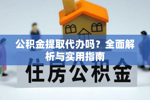 谯城公积金提取代办吗？全面解析与实用指南