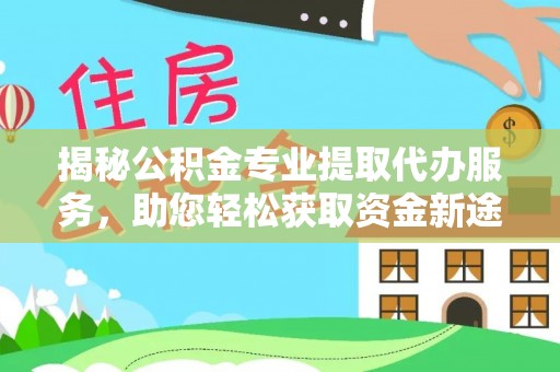 谯城揭秘公积金专业提取代办服务，助您轻松获取资金新途径
