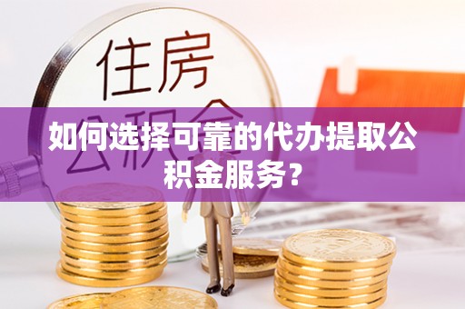 谯城如何选择可靠的代办提取公积金服务？