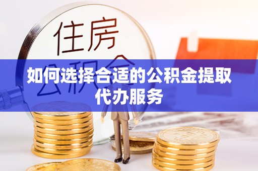 谯城如何选择合适的公积金提取代办服务