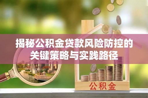 谯城揭秘公积金贷款风险防控的关键策略与实践路径