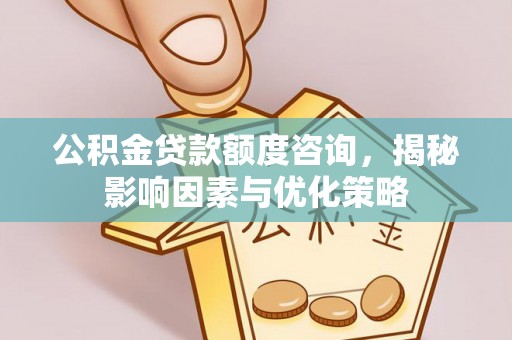 谯城公积金贷款额度咨询，揭秘影响因素与优化策略
