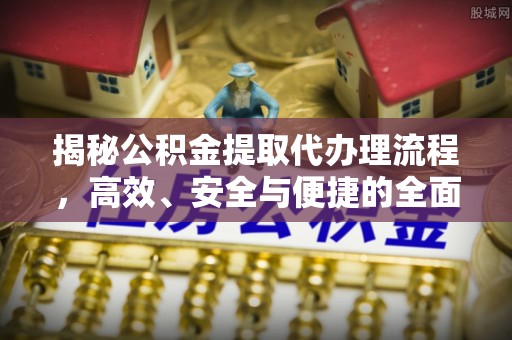 谯城揭秘公积金提取代办理流程，高效、安全与便捷的全面解析