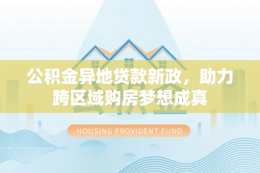 谯城公积金异地贷款新政，助力跨区域购房梦想成真