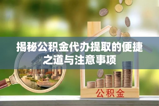 谯城揭秘公积金代办提取的便捷之道与注意事项