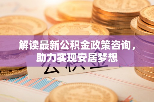 谯城解读最新公积金政策咨询，助力实现安居梦想