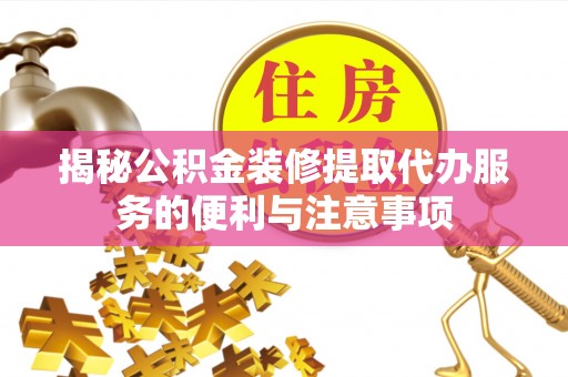 谯城揭秘公积金装修提取代办服务的便利与注意事项